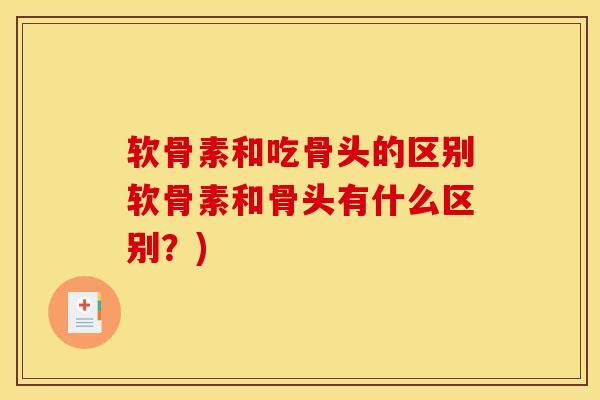 软骨素和吃骨头的区别软骨素和骨头有什么区别?) 软骨素和吃骨头的区别软骨素和骨头有什么区别?)