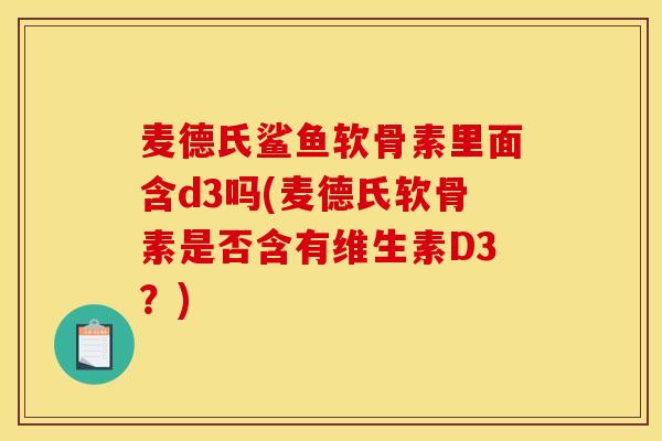 麦德氏鲨鱼软骨素里面含d3吗(麦德氏软骨素是否含有维生素D3？)