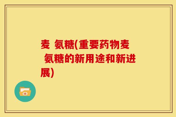 麦 氨糖(重要麦 氨糖的新用途和新进展)