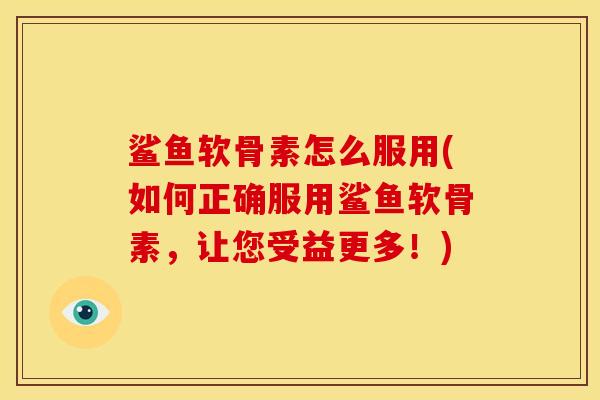 鲨鱼软骨素怎么服用(如何正确服用鲨鱼软骨素,让您受益更多!) 鲨鱼软骨素怎么服用(如何正确服用鲨鱼软骨素,让您受益更多!)