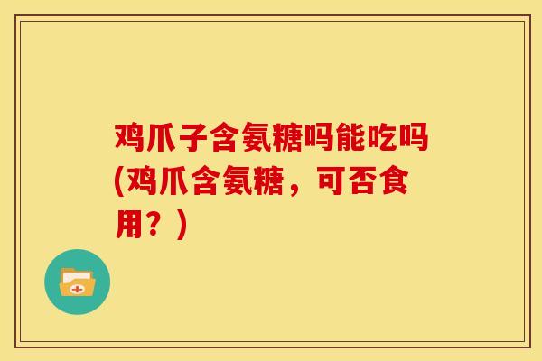 鸡爪子含氨糖吗能吃吗(鸡爪含氨糖,可否食用?) 鸡爪子含氨糖吗能吃吗(鸡爪含氨糖,可否食用?)