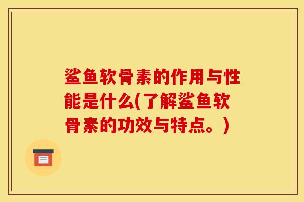 鲨鱼软骨素的作用与性能是什么(了解鲨鱼软骨素的功效与特点。) 鲨鱼软骨素的作用与性能是什么(了解鲨鱼软骨素的功效与特点。)