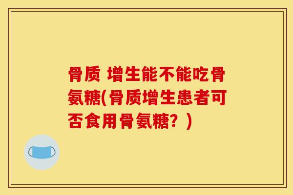 骨质 增生能不能吃骨氨糖(患者可否食用骨氨糖？)
