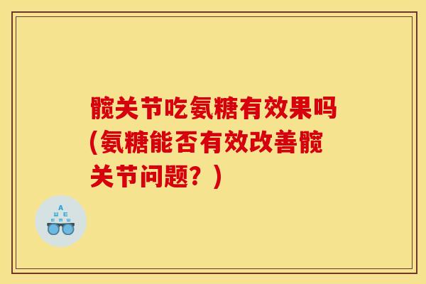 髋关节吃氨糖有效果吗(氨糖能否有效改善髋关节问题?) 髋关节吃氨糖有效果吗(氨糖能否有效改善髋关节问题?)