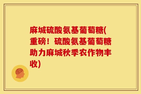 麻城硫酸氨基葡萄糖(重磅!硫酸氨基葡萄糖助力麻城秋季农作物丰收) 麻城硫酸氨基葡萄糖(重磅!硫酸氨基葡萄糖助力麻城秋季农作物丰收)
