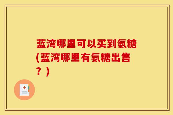 蓝湾哪里可以买到氨糖(蓝湾哪里有氨糖出售？)