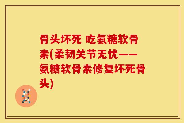 骨头坏死 吃氨糖软骨素(柔韧关节无忧——氨糖软骨素修复坏死骨头)
