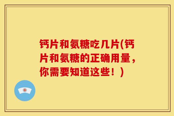 钙片和氨糖吃几片(钙片和氨糖的正确用量，你需要知道这些！)