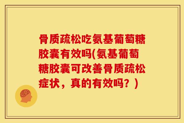吃氨基葡萄糖胶囊有效吗(氨基葡萄糖胶囊可改善症状，真的有效吗？)