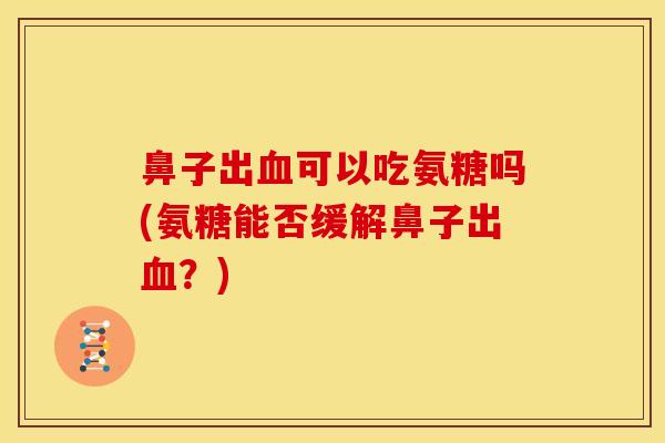 鼻子出可以吃氨糖吗(氨糖能否缓解鼻子出?) 鼻子出可以吃氨糖吗(氨糖能否缓解鼻子出?)