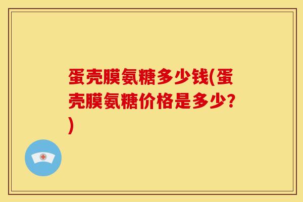 蛋壳膜氨糖多少钱(蛋壳膜氨糖价格是多少?) 蛋壳膜氨糖多少钱(蛋壳膜氨糖价格是多少?)
