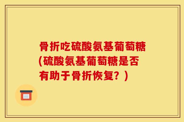 吃硫酸氨基葡萄糖(硫酸氨基葡萄糖是否有助于恢复?) 吃硫酸氨基葡萄糖(硫酸氨基葡萄糖是否有助于恢复?)