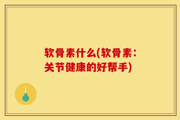 软骨素什么(软骨素:关节健康的好帮手) 软骨素什么(软骨素:关节健康的好帮手)