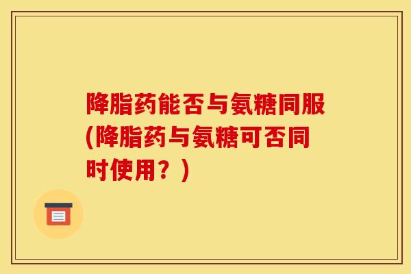 药能否与氨糖同服(药与氨糖可否同时使用?) 药能否与氨糖同服(药与氨糖可否同时使用?)