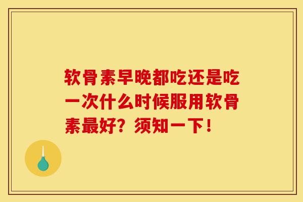 软骨素早晚都吃还是吃一次什么时候服用软骨素好？须知一下！