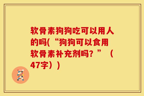 软骨素狗狗吃可以用人的吗(“狗狗可以食用软骨素补充剂吗?”(47字)) 软骨素狗狗吃可以用人的吗(“狗狗可以食用软骨素补充剂吗?”(47字))