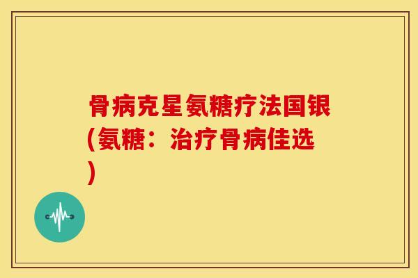 骨克星氨糖疗法国银(氨糖:骨佳选) 骨克星氨糖疗法国银(氨糖:骨佳选)