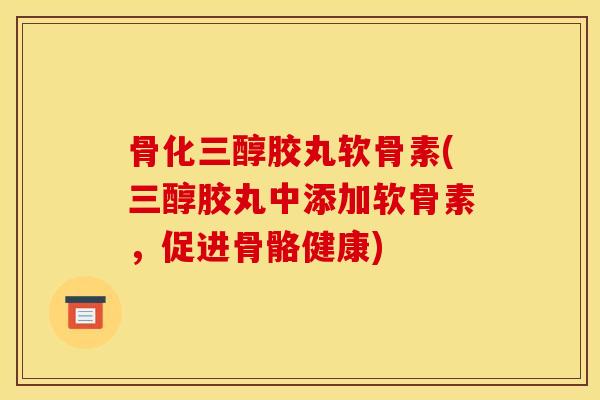 骨化三醇胶丸软骨素(三醇胶丸中添加软骨素,促进骨骼健康) 骨化三醇胶丸软骨素(三醇胶丸中添加软骨素,促进骨骼健康)
