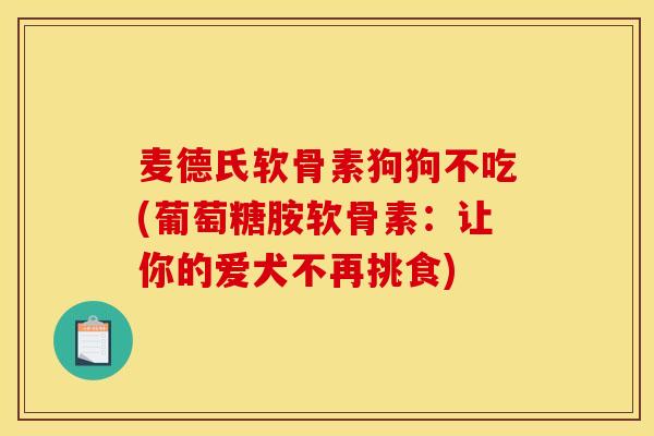 麦德氏软骨素狗狗不吃(葡萄糖胺软骨素:让你的爱犬不再挑食) 麦德氏软骨素狗狗不吃(葡萄糖胺软骨素:让你的爱犬不再挑食)