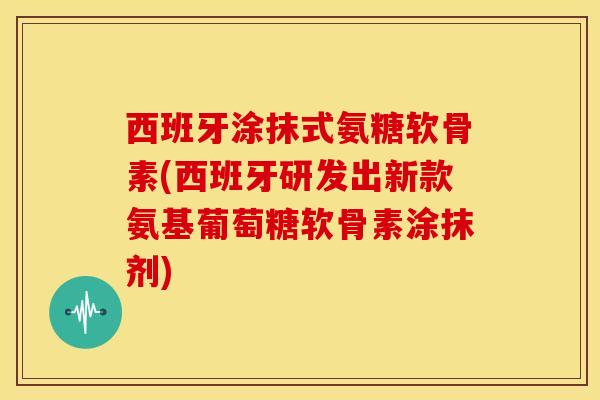 西班牙涂抹式氨糖软骨素(西班牙研发出新款氨基葡萄糖软骨素涂抹剂)