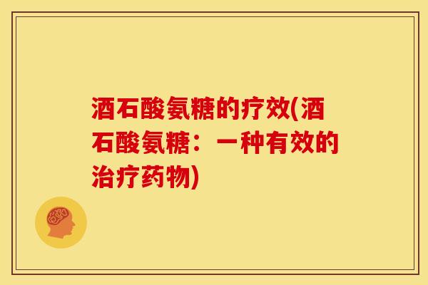 酒石酸氨糖的疗效(酒石酸氨糖:一种有效的) 酒石酸氨糖的疗效(酒石酸氨糖:一种有效的)