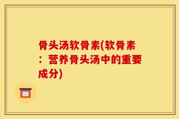 骨头汤软骨素(软骨素：营养骨头汤中的重要成分)