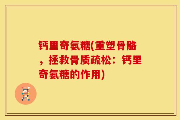 钙里奇氨糖(重塑骨骼,拯救:钙里奇氨糖的作用) 钙里奇氨糖(重塑骨骼,拯救:钙里奇氨糖的作用)
