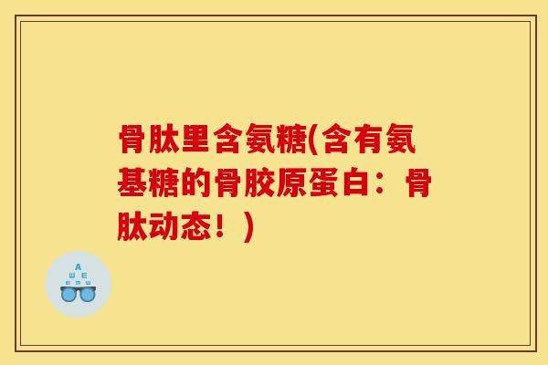 骨肽里含氨糖(含有氨基糖的骨胶原蛋白：骨肽动态！)