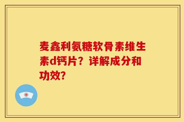 麦鑫利氨糖软骨素维生素d钙片？详解成分和功效？