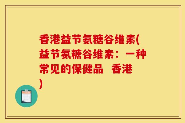香港益节氨糖谷维素(益节氨糖谷维素:一种常见的保健品 香港) 香港益节氨糖谷维素(益节氨糖谷维素:一种常见的保健品 香港)