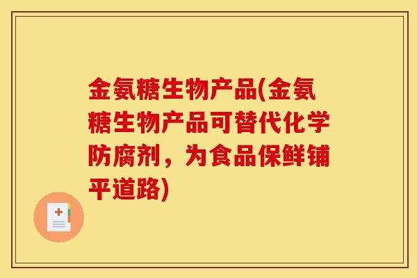 金氨糖生物产品(金氨糖生物产品可替代化学防腐剂,为食品保鲜铺平道路) 金氨糖生物产品(金氨糖生物产品可替代化学防腐剂,为食品保鲜铺平道路)