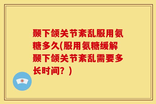 颞下颌关节紊乱服用氨糖多久(服用氨糖缓解颞下颌关节紊乱需要多长时间?) 颞下颌关节紊乱服用氨糖多久(服用氨糖缓解颞下颌关节紊乱需要多长时间?)