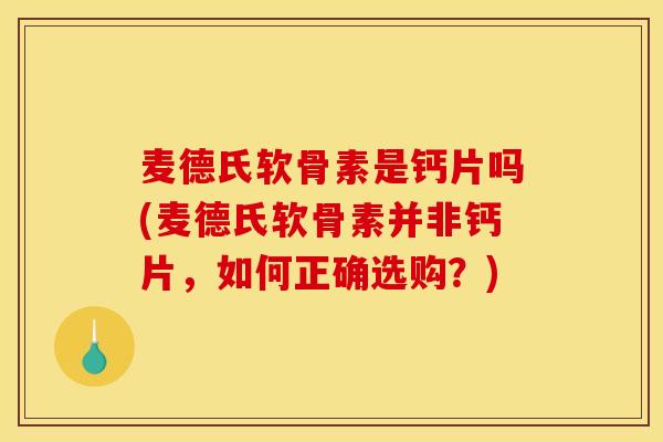 麦德氏软骨素是钙片吗(麦德氏软骨素并非钙片,如何正确选购?) 麦德氏软骨素是钙片吗(麦德氏软骨素并非钙片,如何正确选购?)