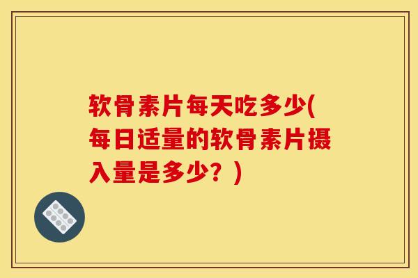 软骨素片每天吃多少(每日适量的软骨素片摄入量是多少？)