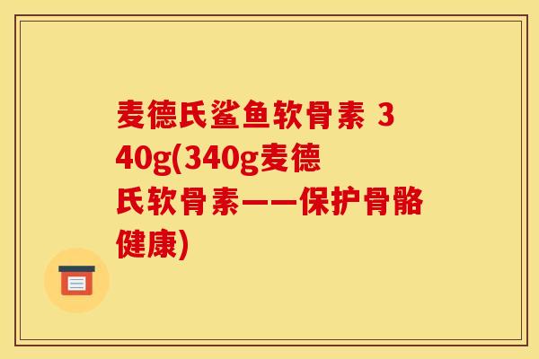 麦德氏鲨鱼软骨素 340g(340g麦德氏软骨素——保护骨骼健康) 麦德氏鲨鱼软骨素 340g(340g麦德氏软骨素——保护骨骼健康)