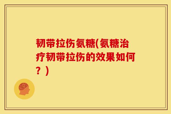 韧带拉伤氨糖(氨糖韧带拉伤的效果如何?) 韧带拉伤氨糖(氨糖韧带拉伤的效果如何?)