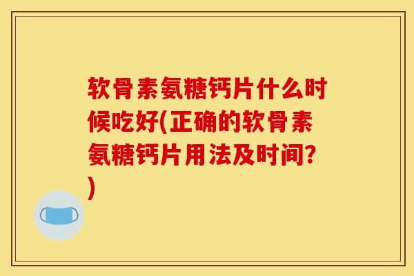 软骨素氨糖钙片什么时候吃好(正确的软骨素氨糖钙片用法及时间?) 软骨素氨糖钙片什么时候吃好(正确的软骨素氨糖钙片用法及时间?)
