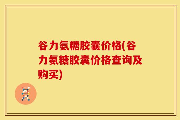 谷力氨糖胶囊价格(谷力氨糖胶囊价格查询及购买) 谷力氨糖胶囊价格(谷力氨糖胶囊价格查询及购买)