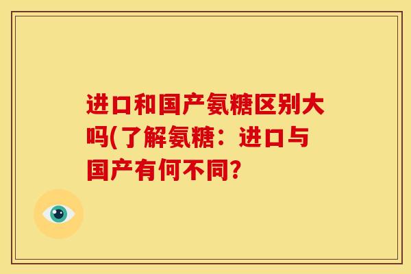 进口和国产氨糖区别大吗(了解氨糖:进口与国产有何不同? 进口和国产氨糖区别大吗(了解氨糖:进口与国产有何不同?