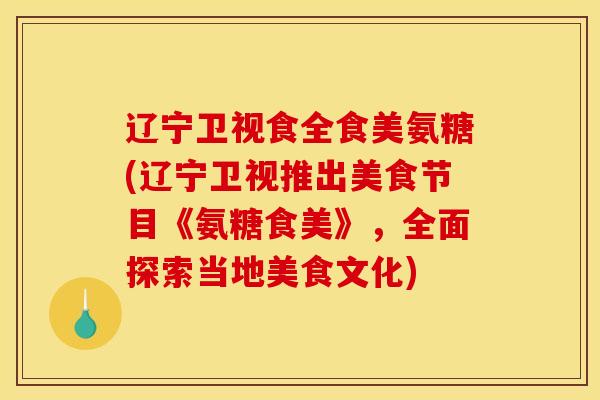 辽宁卫视食全食美氨糖(辽宁卫视推出美食节目《氨糖食美》，全面探索当地美食文化)