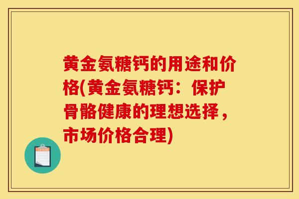 黄金氨糖钙的用途和价格(黄金氨糖钙:保护骨骼健康的理想选择,市场价格合理) 黄金氨糖钙的用途和价格(黄金氨糖钙:保护骨骼健康的理想选择,市场价格合理)
