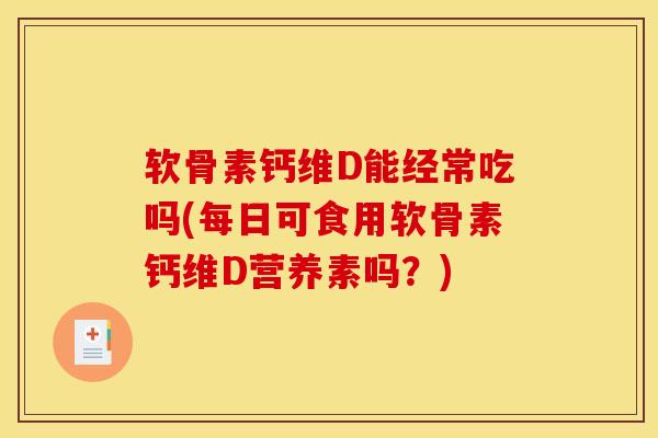软骨素钙维D能经常吃吗(每日可食用软骨素钙维D营养素吗?) 软骨素钙维D能经常吃吗(每日可食用软骨素钙维D营养素吗?)