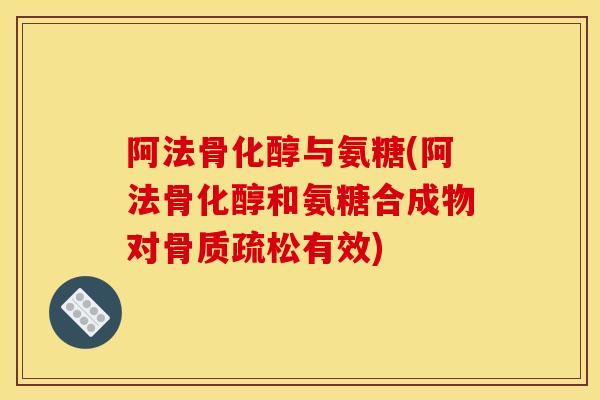 阿法骨化醇与氨糖(阿法骨化醇和氨糖合成物对有效) 阿法骨化醇与氨糖(阿法骨化醇和氨糖合成物对有效)
