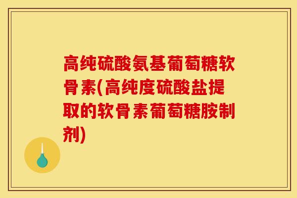 高纯硫酸氨基葡萄糖软骨素(高纯度硫酸盐提取的软骨素葡萄糖胺制剂) 高纯硫酸氨基葡萄糖软骨素(高纯度硫酸盐提取的软骨素葡萄糖胺制剂)