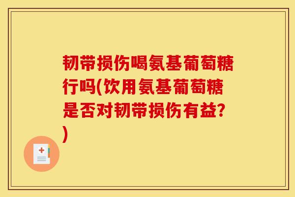 韧带损伤喝氨基葡萄糖行吗(饮用氨基葡萄糖是否对韧带损伤有益?) 韧带损伤喝氨基葡萄糖行吗(饮用氨基葡萄糖是否对韧带损伤有益?)