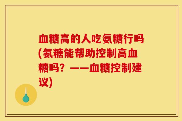 高的人吃氨糖行吗(氨糖能帮助控制高吗?——控制建议) 高的人吃氨糖行吗(氨糖能帮助控制高吗?——控制建议)