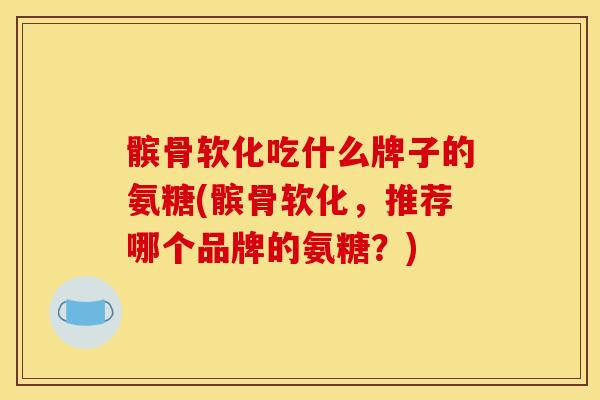 髌骨软化吃什么牌子的氨糖(髌骨软化,推荐哪个品牌的氨糖?) 髌骨软化吃什么牌子的氨糖(髌骨软化,推荐哪个品牌的氨糖?)