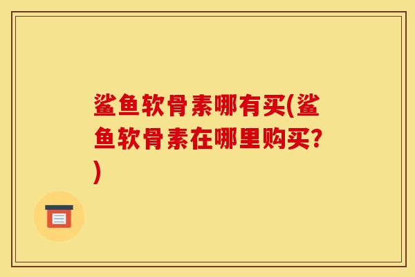 鲨鱼软骨素哪有买(鲨鱼软骨素在哪里购买?) 鲨鱼软骨素哪有买(鲨鱼软骨素在哪里购买?)