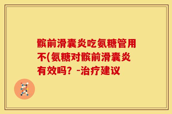 髌前吃氨糖管用不(氨糖对髌前有效吗?-建议 髌前吃氨糖管用不(氨糖对髌前有效吗?-建议