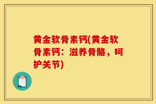 黄金软骨素钙(黄金软骨素钙:滋养骨骼,呵护关节) 黄金软骨素钙(黄金软骨素钙:滋养骨骼,呵护关节)